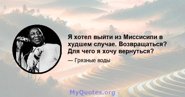 Я хотел выйти из Миссисипи в худшем случае. Возвращаться? Для чего я хочу вернуться?