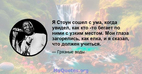 Я Стоун сошел с ума, когда увидел, как кто -то бегает по ними с узким местом. Мои глаза загорелись, как елка, и я сказал, что должен учиться.