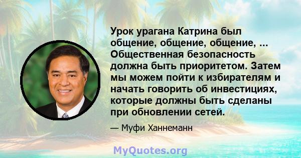 Урок урагана Катрина был общение, общение, общение, ... Общественная безопасность должна быть приоритетом. Затем мы можем пойти к избирателям и начать говорить об инвестициях, которые должны быть сделаны при обновлении