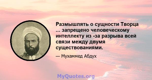 Размышлять о сущности Творца ... запрещено человеческому интеллекту из -за разрыва всей связи между двумя существованиями.