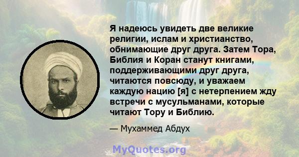 Я надеюсь увидеть две великие религии, ислам и христианство, обнимающие друг друга. Затем Тора, Библия и Коран станут книгами, поддерживающими друг друга, читаются повсюду, и уважаем каждую нацию [я] с нетерпением жду