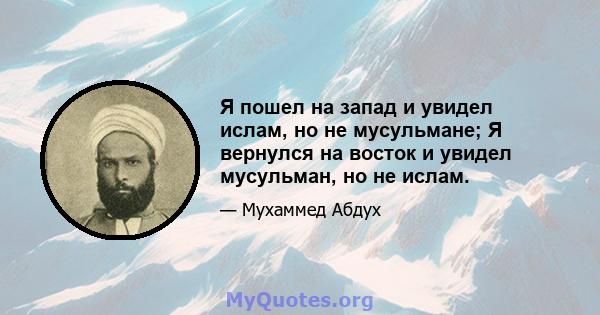 Я пошел на запад и увидел ислам, но не мусульмане; Я вернулся на восток и увидел мусульман, но не ислам.