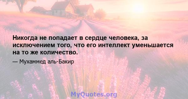 Никогда не попадает в сердце человека, за исключением того, что его интеллект уменьшается на то же количество.