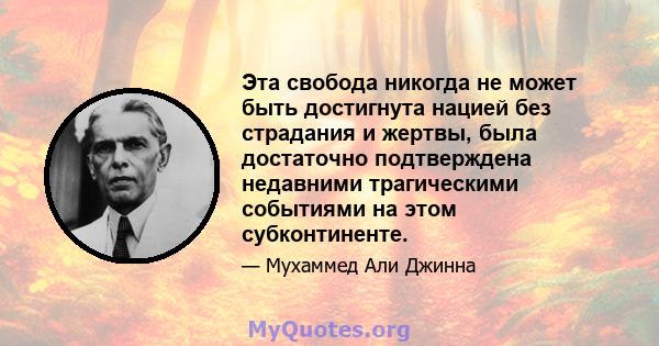 Эта свобода никогда не может быть достигнута нацией без страдания и жертвы, была достаточно подтверждена недавними трагическими событиями на этом субконтиненте.