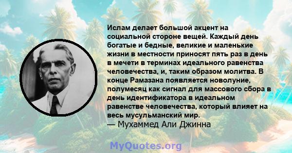 Ислам делает большой акцент на социальной стороне вещей. Каждый день богатые и бедные, великие и маленькие жизни в местности приносят пять раз в день в мечети в терминах идеального равенства человечества, и, таким