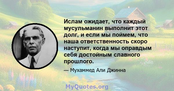 Ислам ожидает, что каждый мусульманин выполнит этот долг, и если мы поймем, что наша ответственность скоро наступит, когда мы оправдым себя достойным славного прошлого.