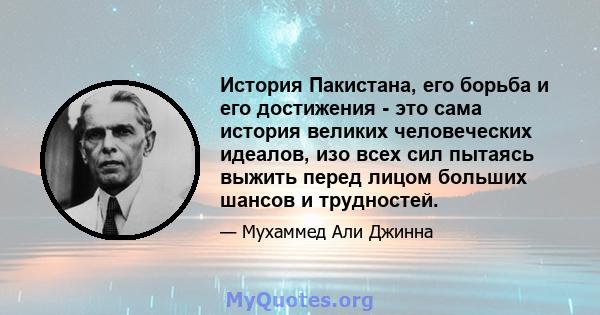 История Пакистана, его борьба и его достижения - это сама история великих человеческих идеалов, изо всех сил пытаясь выжить перед лицом больших шансов и трудностей.