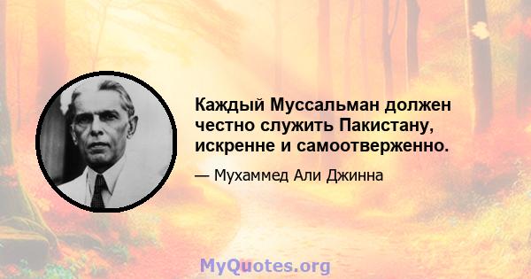 Каждый Муссальман должен честно служить Пакистану, искренне и самоотверженно.