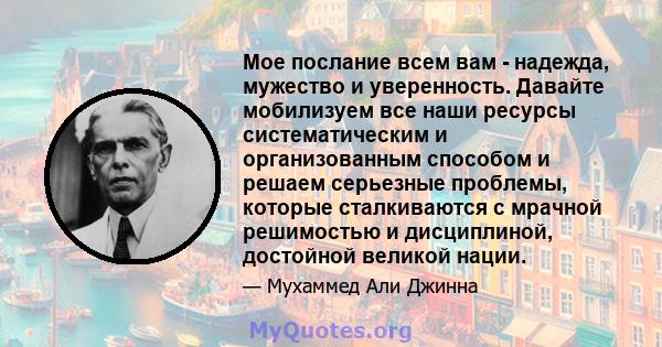 Мое послание всем вам - надежда, мужество и уверенность. Давайте мобилизуем все наши ресурсы систематическим и организованным способом и решаем серьезные проблемы, которые сталкиваются с мрачной решимостью и