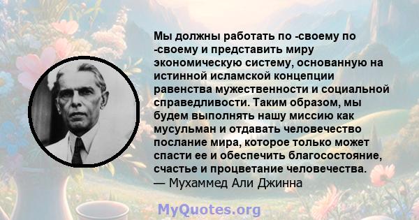 Мы должны работать по -своему по -своему и представить миру экономическую систему, основанную на истинной исламской концепции равенства мужественности и социальной справедливости. Таким образом, мы будем выполнять нашу