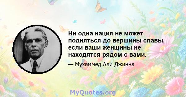 Ни одна нация не может подняться до вершины славы, если ваши женщины не находятся рядом с вами.