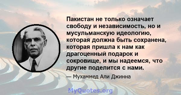 Пакистан не только означает свободу и независимость, но и мусульманскую идеологию, которая должна быть сохранена, которая пришла к нам как драгоценный подарок и сокровище, и мы надеемся, что другие поделится с нами.