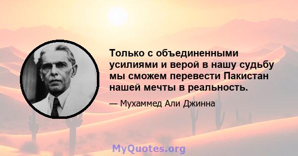 Только с объединенными усилиями и верой в нашу судьбу мы сможем перевести Пакистан нашей мечты в реальность.