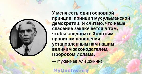 У меня есть один основной принцип: принцип мусульманской демократии. Я считаю, что наше спасение заключается в том, чтобы следовать Золотым правилам поведения, установленным нам нашим великим законодателем, Пророком