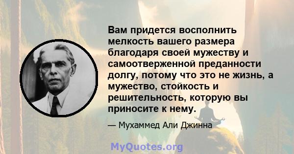 Вам придется восполнить мелкость вашего размера благодаря своей мужеству и самоотверженной преданности долгу, потому что это не жизнь, а мужество, стойкость и решительность, которую вы приносите к нему.