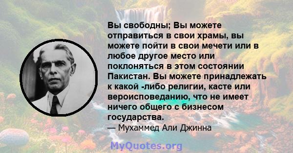 Вы свободны; Вы можете отправиться в свои храмы, вы можете пойти в свои мечети или в любое другое место или поклоняться в этом состоянии Пакистан. Вы можете принадлежать к какой -либо религии, касте или вероисповеданию, 