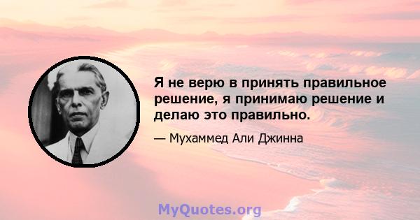 Я не верю в принять правильное решение, я принимаю решение и делаю это правильно.