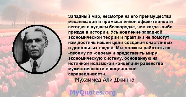 Западный мир, несмотря на его преимущества механизации и промышленной эффективности сегодня в худшем беспорядке, чем когда -либо прежде в истории. Усыновление западной экономической теории и практики не помогут нам