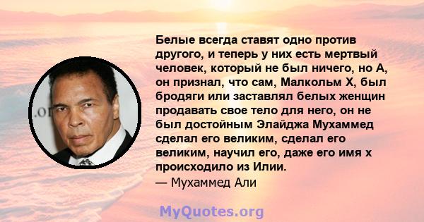 Белые всегда ставят одно против другого, и теперь у них есть мертвый человек, который не был ничего, но А, он признал, что сам, Малкольм Х, был бродяги или заставлял белых женщин продавать свое тело для него, он не был