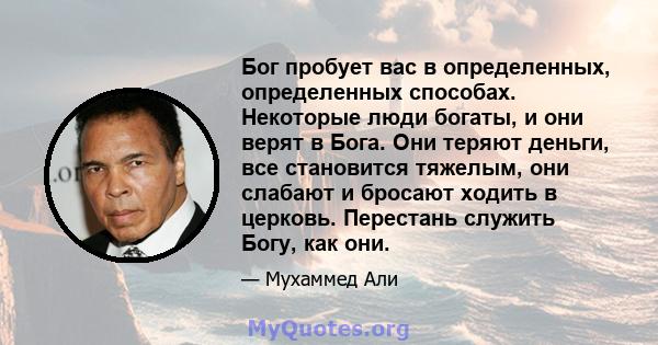 Бог пробует вас в определенных, определенных способах. Некоторые люди богаты, и они верят в Бога. Они теряют деньги, все становится тяжелым, они слабают и бросают ходить в церковь. Перестань служить Богу, как они.