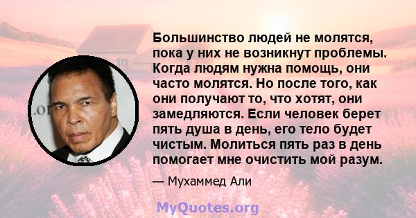 Большинство людей не молятся, пока у них не возникнут проблемы. Когда людям нужна помощь, они часто молятся. Но после того, как они получают то, что хотят, они замедляются. Если человек берет пять душа в день, его тело