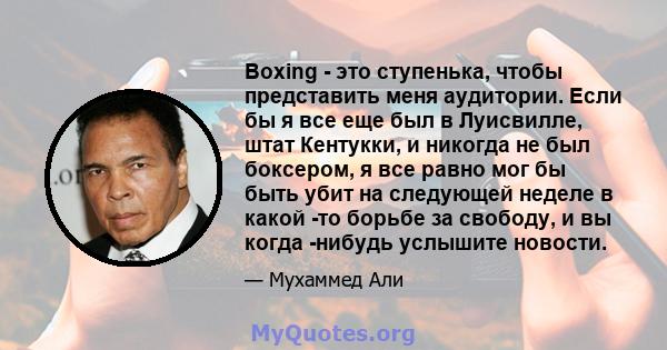 Boxing - это ступенька, чтобы представить меня аудитории. Если бы я все еще был в Луисвилле, штат Кентукки, и никогда не был боксером, я все равно мог бы быть убит на следующей неделе в какой -то борьбе за свободу, и вы 