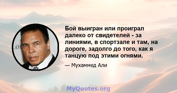 Бой выигран или проиграл далеко от свидетелей - за линиями, в спортзале и там, на дороге, задолго до того, как я танцую под этими огнями.