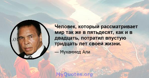 Человек, который рассматривает мир так же в пятьдесят, как и в двадцать, потратил впустую тридцать лет своей жизни.