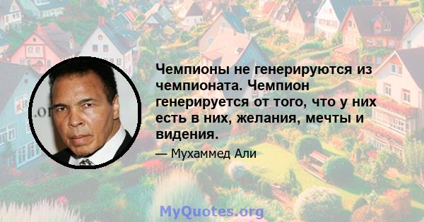 Чемпионы не генерируются из чемпионата. Чемпион генерируется от того, что у них есть в них, желания, мечты и видения.