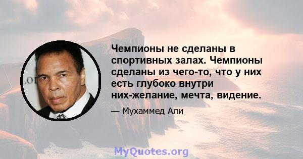 Чемпионы не сделаны в спортивных залах. Чемпионы сделаны из чего-то, что у них есть глубоко внутри них-желание, мечта, видение.