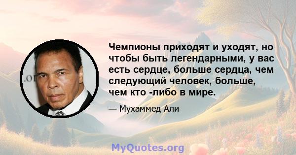 Чемпионы приходят и уходят, но чтобы быть легендарными, у вас есть сердце, больше сердца, чем следующий человек, больше, чем кто -либо в мире.