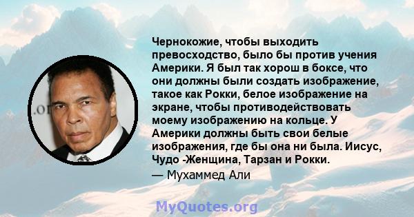 Чернокожие, чтобы выходить превосходство, было бы против учения Америки. Я был так хорош в боксе, что они должны были создать изображение, такое как Рокки, белое изображение на экране, чтобы противодействовать моему