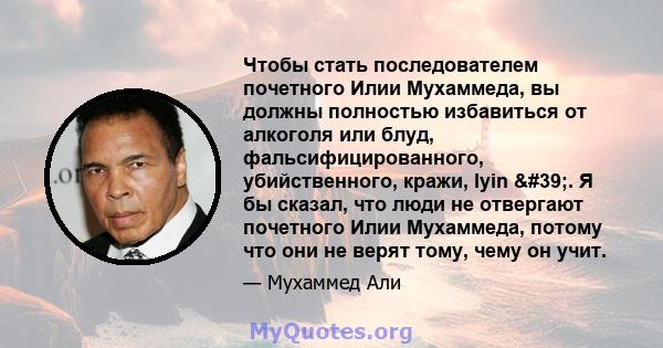 Чтобы стать последователем почетного Илии Мухаммеда, вы должны полностью избавиться от алкоголя или блуд, фальсифицированного, убийственного, кражи, lyin '. Я бы сказал, что люди не отвергают почетного Илии