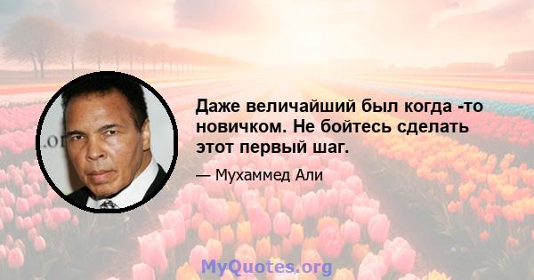 Даже величайший был когда -то новичком. Не бойтесь сделать этот первый шаг.