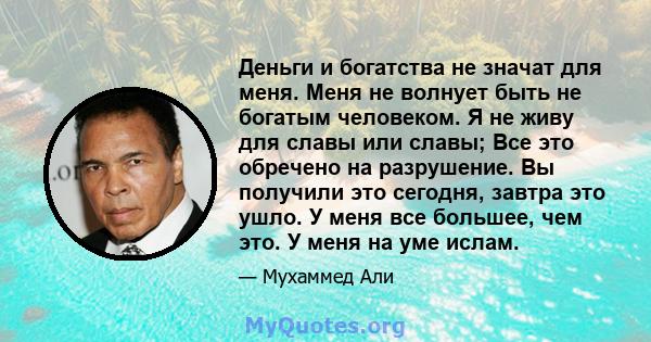 Деньги и богатства не значат для меня. Меня не волнует быть не богатым человеком. Я не живу для славы или славы; Все это обречено на разрушение. Вы получили это сегодня, завтра это ушло. У меня все большее, чем это. У