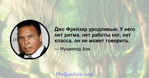 Джо Фрейзер уродливый. У него нет ритма, нет работы ног, нет класса, он не может говорить.