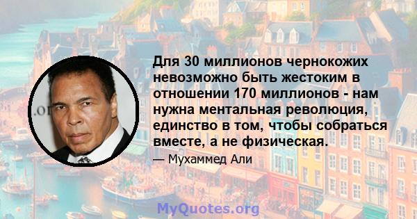 Для 30 миллионов чернокожих невозможно быть жестоким в отношении 170 миллионов - нам нужна ментальная революция, единство в том, чтобы собраться вместе, а не физическая.