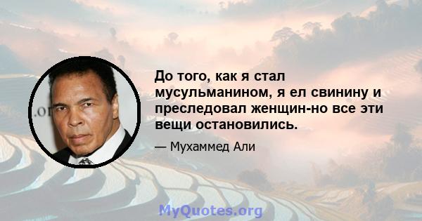 До того, как я стал мусульманином, я ел свинину и преследовал женщин-но все эти вещи остановились.