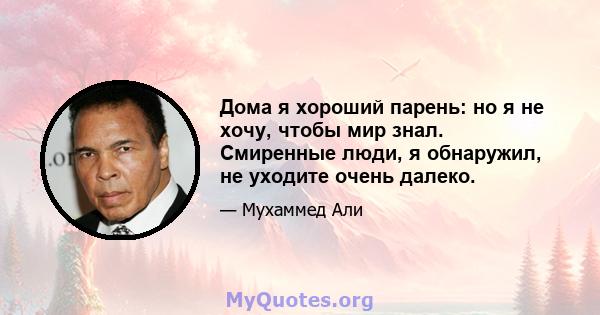 Дома я хороший парень: но я не хочу, чтобы мир знал. Смиренные люди, я обнаружил, не уходите очень далеко.