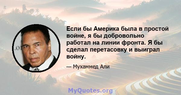 Если бы Америка была в простой войне, я бы добровольно работал на линии фронта. Я бы сделал перетасовку и выиграл войну.