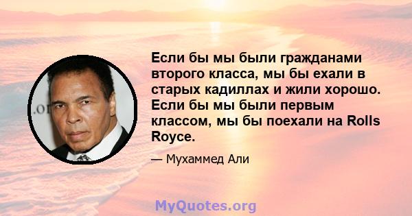 Если бы мы были гражданами второго класса, мы бы ехали в старых кадиллах и жили хорошо. Если бы мы были первым классом, мы бы поехали на Rolls Royce.