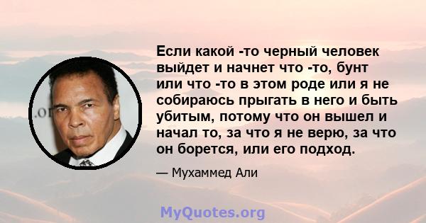 Если какой -то черный человек выйдет и начнет что -то, бунт или что -то в этом роде или я не собираюсь прыгать в него и быть убитым, потому что он вышел и начал то, за что я не верю, за что он борется, или его подход.