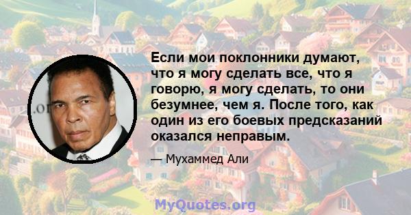 Если мои поклонники думают, что я могу сделать все, что я говорю, я могу сделать, то они безумнее, чем я. После того, как один из его боевых предсказаний оказался неправым.