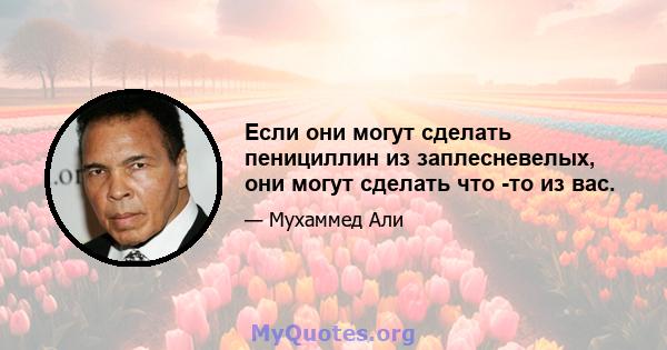 Если они могут сделать пенициллин из заплесневелых, они могут сделать что -то из вас.