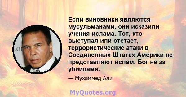 Если виновники являются мусульманами, они исказили учения ислама. Тот, кто выступал или отстает, террористические атаки в Соединенных Штатах Америки не представляют ислам. Бог не за убийцами.