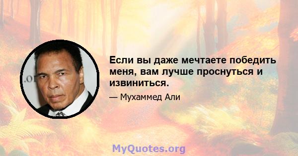 Если вы даже мечтаете победить меня, вам лучше проснуться и извиниться.