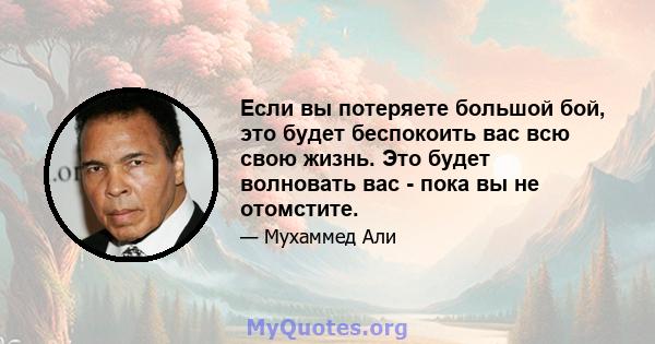 Если вы потеряете большой бой, это будет беспокоить вас всю свою жизнь. Это будет волновать вас - пока вы не отомстите.