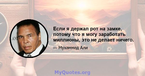 Если я держал рот на замке, потому что я могу заработать миллионы, это не делает ничего.