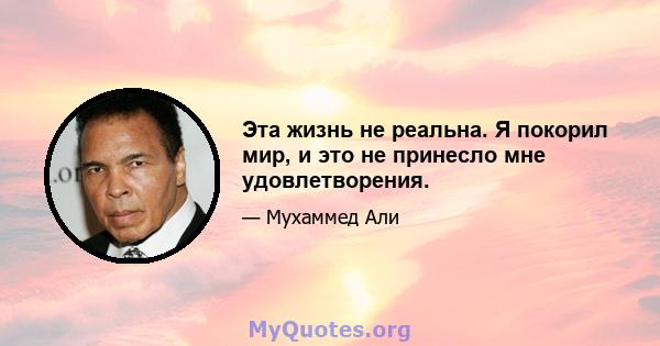 Эта жизнь не реальна. Я покорил мир, и это не принесло мне удовлетворения.