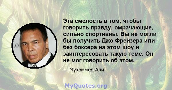 Эта смелость в том, чтобы говорить правду, омрачающие, сильно спортивны. Вы не могли бы получить Джо Фрейзера или без боксера на этом шоу и заинтересовать такую ​​теме. Он не мог говорить об этом.